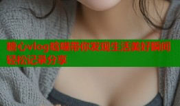糖心vlog晗喵带你发现生活美好瞬间轻松记录分享