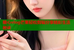 糖心vlog芒果轻松剪辑分享精彩生活秘诀