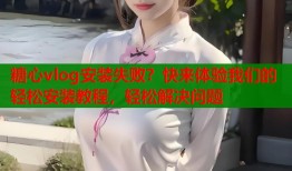 糖心vlog安装失败？快来体验我们的轻松安装教程，轻松解决问题