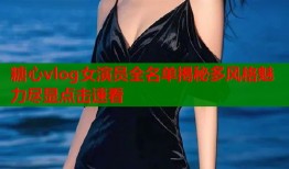 糖心vlog女演员全名单揭秘多风格魅力尽显点击速看