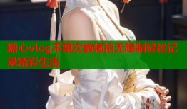 糖心vlog不限次数畅拍无限制轻松记录精彩生活