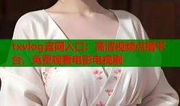 txvlog官网入口：高清视频点播平台，免费观看电影电视剧