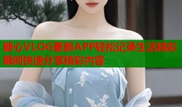 糖心VLOG更新APP轻松记录生活精彩瞬间快速分享精彩内容