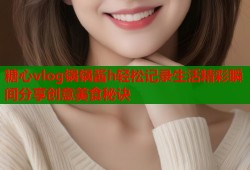 糖心vlog锅锅酱h轻松记录生活精彩瞬间分享创意美食秘诀
