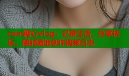 com糖心vlog：记录生活，分享快乐，随时随地创作视频日志