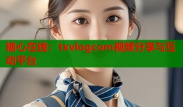 糖心在线：txvlogcom视频分享与互动平台