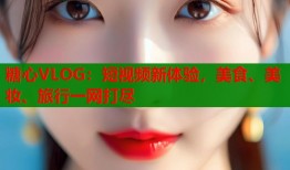 糖心VLOG：短视频新体验，美食、美妆、旅行一网打尽