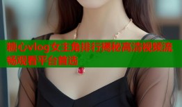 糖心vlog女主角排行揭秘高清视频流畅观看平台首选
