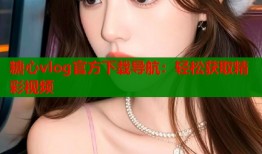 糖心vlog官方下载导航：轻松获取精彩视频