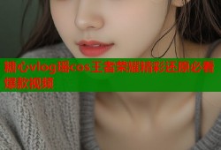 糖心vlog瑶cos王者荣耀精彩还原必看爆款视频