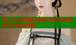 糖心Vlog村嶋麻衣独家分享生活点滴轻松记录精彩瞬间