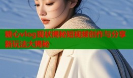 糖心vlog现状揭秘短视频创作与分享新玩法大揭秘