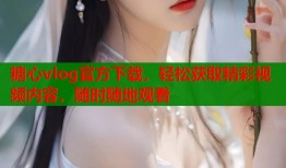 糖心vlog官方下载，轻松获取精彩视频内容，随时随地观看