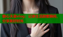糖心夫妻vlog：记录生活甜蜜瞬间，分享美好时光