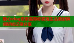 糖心vlog杏奈酱带你发现生活美好瞬间轻松记录分享