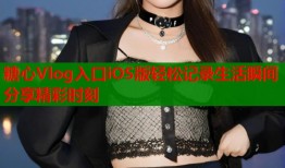 糖心Vlog入口iOS版轻松记录生活瞬间分享精彩时刻