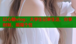 以心糖vlog：大学生记录生活，分享时刻，展现个性
