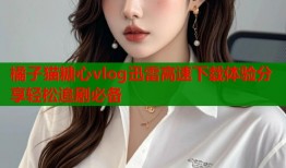 橘子猫糖心vlog迅雷高速下载体验分享轻松追剧必备