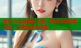 糖心vlog蓝奏云下载，快速分享视频文件，方便存储与传输