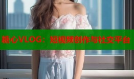 糖心VLOG：短视频创作与社交平台