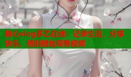 糖心vlog多乙在线：记录生活，分享快乐，随时随地观看视频