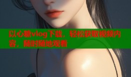 以心糖vlog下载，轻松获取视频内容，随时随地观看