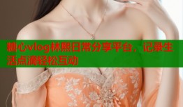 糖心vlog林熙日常分享平台，记录生活点滴轻松互动