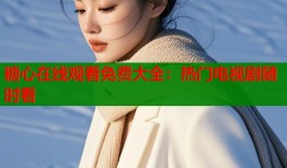 糖心在线观看免费大全：热门电视剧随时看