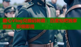 糖心Vlog兑换码秘籍：百度贴吧独家放送，即领即用