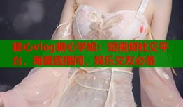 糖心vlog糖心学姐：短视频社交平台，海量直播间，娱乐交友必备