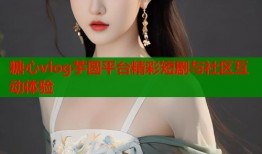 糖心vlog芋圆平台精彩短剧与社区互动体验
