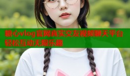 糖心vlog官网真实交友视频聊天平台轻松互动无限乐趣
