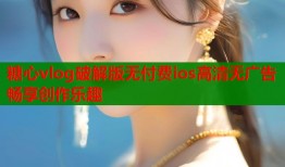 糖心vlog破解版无付费ios高清无广告畅享创作乐趣