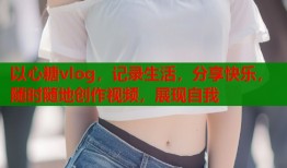 以心糖vlog，记录生活，分享快乐，随时随地创作视频，展现自我
