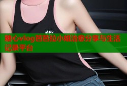 糖心vlog芭芭拉小姐治愈分享与生活记录平台