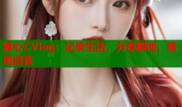 糖心CVlog：记录生活，分享瞬间，展现自我