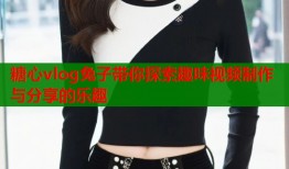 糖心vlog兔子带你探索趣味视频制作与分享的乐趣