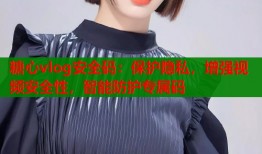 糖心vlog安全码：保护隐私，增强视频安全性，智能防护专属码