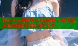 糖心lvog最新平台功能揭秘 一站式服务助你轻松管理生活与工作