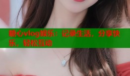 糖心vlog娱乐：记录生活，分享快乐，轻松互动