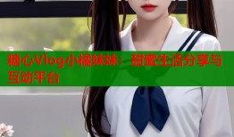糖心Vlog小橘妹妹：甜蜜生活分享与互动平台