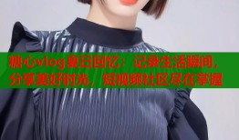 糖心vlog夏日回忆：记录生活瞬间，分享美好时光，短视频社区尽在掌握