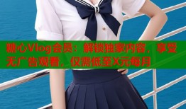 糖心Vlog会员：解锁独家内容，享受无广告观看，仅需低至X元每月