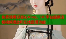 免费观看以糖心Vlog，UC平台提供流畅视频播放和在线直播功能