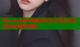 糖心vlog最污揭秘真实生活 轻松记录分享你的精彩瞬间