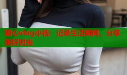 糖心vlog小桔：记录生活瞬间，分享美好时光