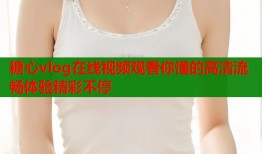 糖心vlog在线视频观看你懂的高清流畅体验精彩不停