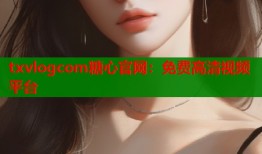 txvlogcom糖心官网：免费高清视频平台