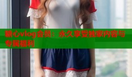 糖心vlog会员：永久享受独家内容与专属福利