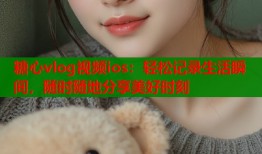 糖心vlog视频ios：轻松记录生活瞬间，随时随地分享美好时刻